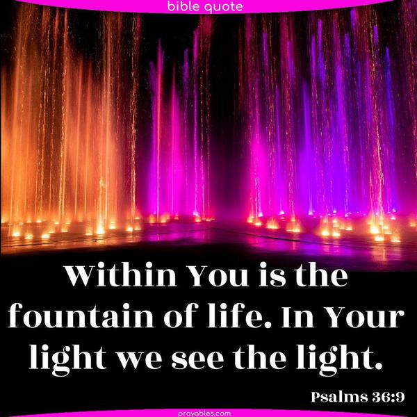 With You is the fountain of life. In Your light, we see light. Psalms 36:9