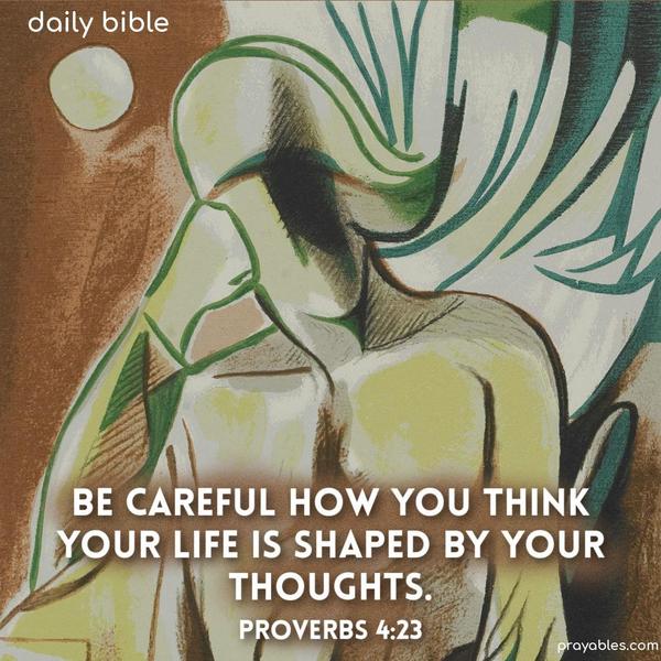 Be careful how you think; your life is shaped by your thoughts. Proverbs 4:23
