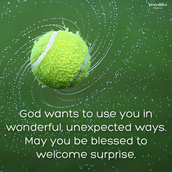 God wants to use you in wonderful, unexpected ways. May you be blessed to welcome surprise.