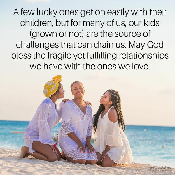 A few lucky ones get on easily with their children, but for many of us, our kids (grown or not) are the source of challenges that can drain us. May God bless the fragile yet fulfilling
relationships we have with the ones we love.