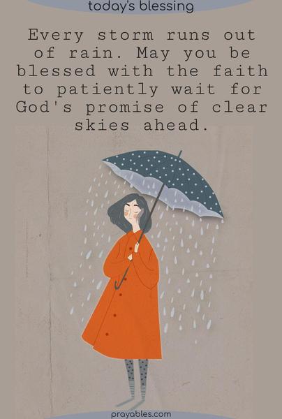 Every storm runs out of rain. May you be blessed with faith to wait patiently  for God’s promise of clear skies ahead.