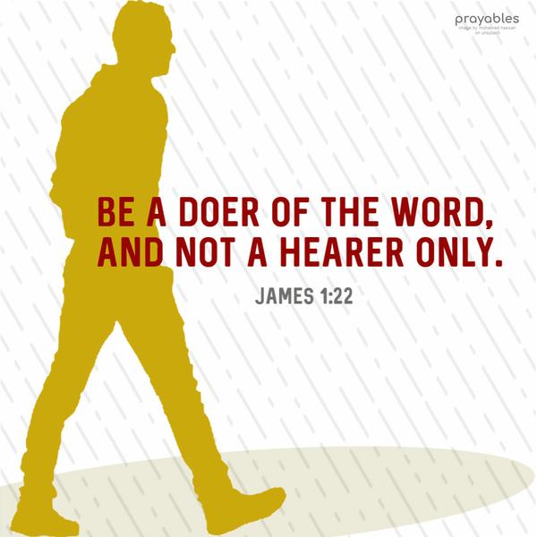 James 1:22 Be a doer of the Word and not a hearer only.