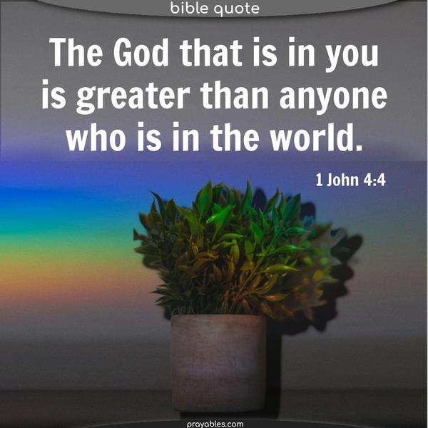 1 John 4:4 The God that is in you is greater than anyone who is in the world.