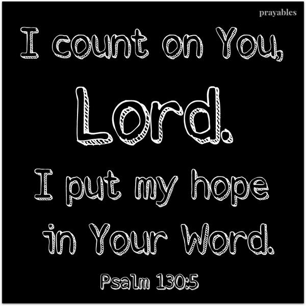 Psalm 130:5 I count on You Lord. I put my hope in Your Word.