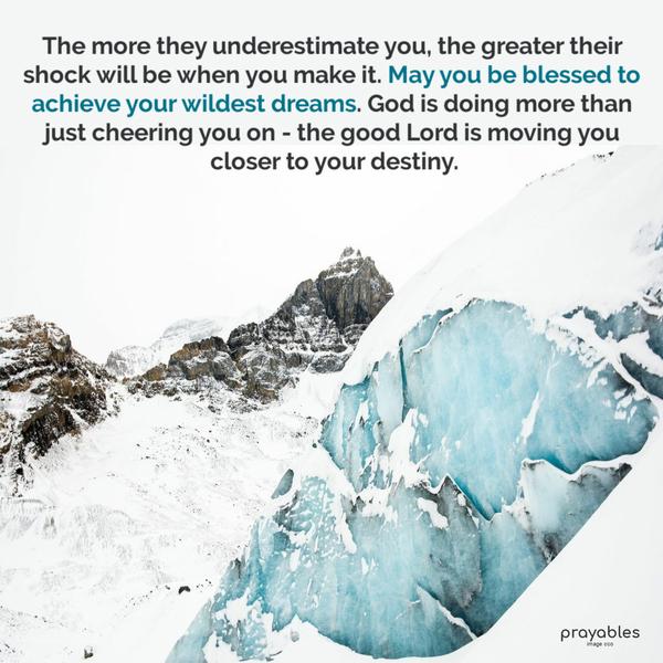 The more they underestimate you, the greater their shock will be when you make it. May you be blessed to achieve your wildest dreams. God is
doing more than just cheering you on - the good Lord is moving you closer to your destiny.