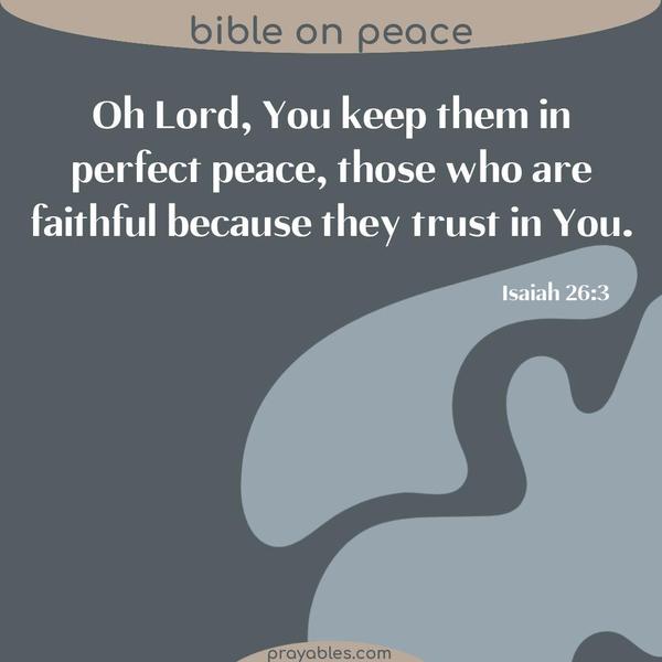 Isaiah 26:3 Oh Lord, You keep them in perfect peace, those who are faithful because they trust in You. 