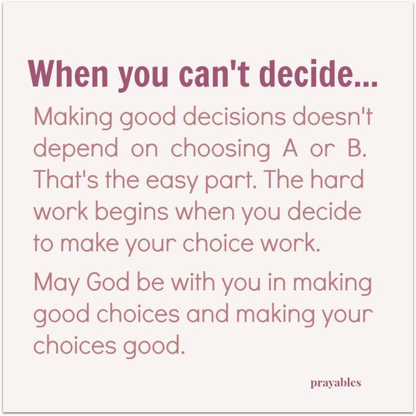 Can’t decide? Making good decisions doesn’t depend on choosing A or B. That’s the easy part. The hard work begins when you decide to make your choice work. May God be with you in making good choices and making your choices good.