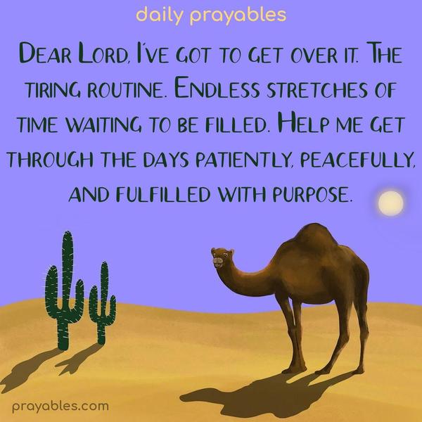 Dear Lord, I’ve got to get over it. The tiring routine. Endless stretches of time waiting to be filled. Help me get through the days patiently, peacefully, and fulfilled with purpose.