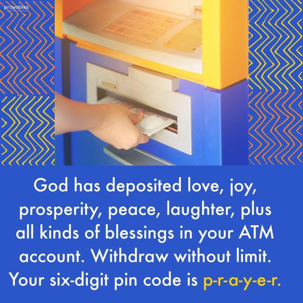 God has deposited love, joy, prosperity, peace, laughter, plus all kinds of blessings in your ATM account. Withdraw without limit. Your six-digit pin code is p-r-a-y-e-r.