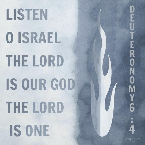 Deuteronomy 6:4 Listen, O Israel, the Lord is our God, the Lord is One.