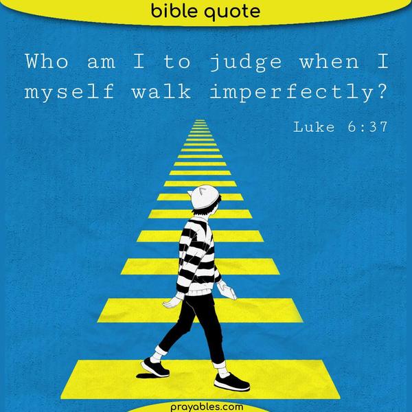 Luke 6:37 Who am I to Judge when I myself walk imperfectly?