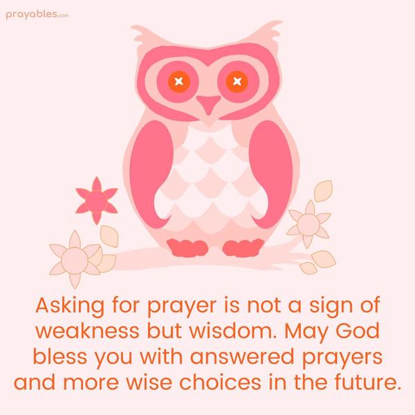 Asking for prayer is not a sign of weakness but wisdom. May God bless you with answered prayers and more wise choices in the future.