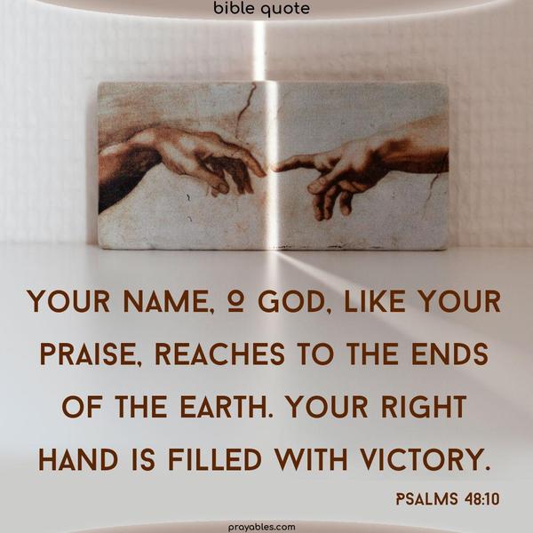 Psalms 48:10 Your name, O God, like Your praise, reaches to the ends of the earth. Your right hand is filled with victory.