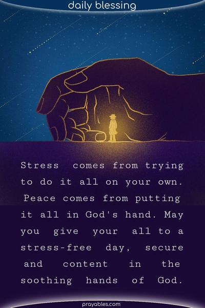 Stress comes from trying to do it all on your own. Peace comes from putting it all in God's hand. May you give your all to a stress-free day, secure and content in the soothing hands of God.