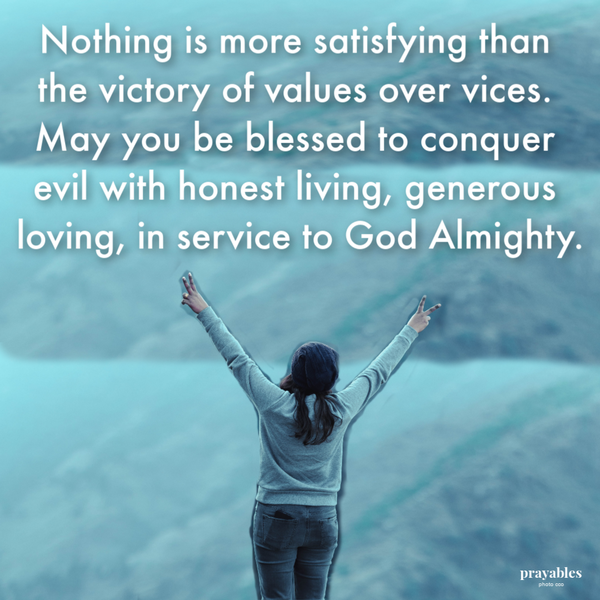 Nothing is more satisfying than the victory of values over vices. May you be blessed to conquer evil with honest living, generous loving, in service to God Almighty.