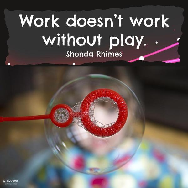 Work doesn’t work without play. Shonda Rhimes