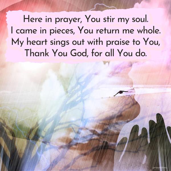 Here in prayer, You stir my soul. I came in pieces, You return me whole. My heart sings out with praise to You, Thank You God, for all You do.