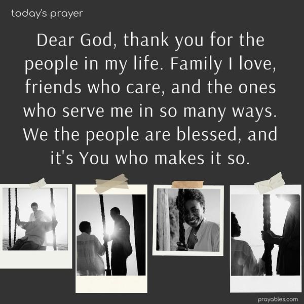 Dear God, thank you for the people in my life. Family I love, friends who care, and the ones who serve me in so many ways. We the people are blessed, and it’s You who makes it so.