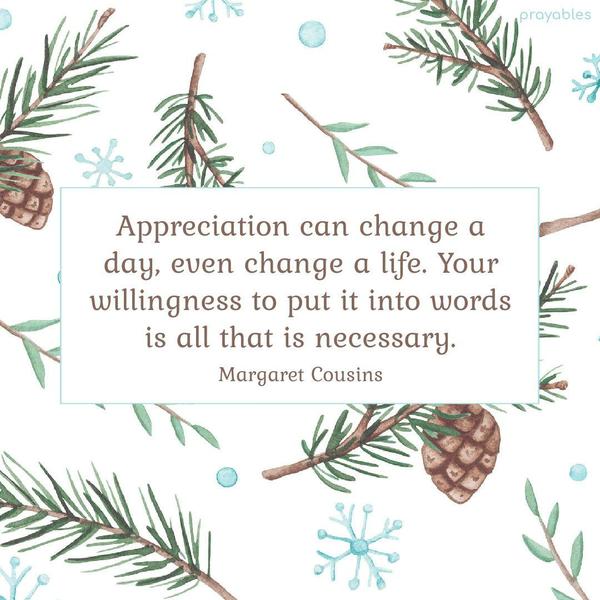 Appreciation can change a day, even change a life. Your willingness to put it into words is all that is necessary. Margaret Cousins