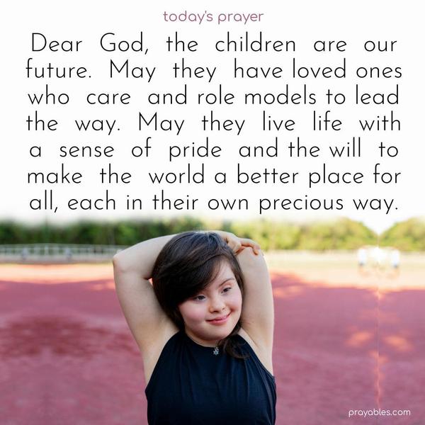 Dear God, the children are our future. May they have loved ones who care and role models to lead the way. May they live life with a sense of pride and the will to make the world a better place for all, each in their own precious way.