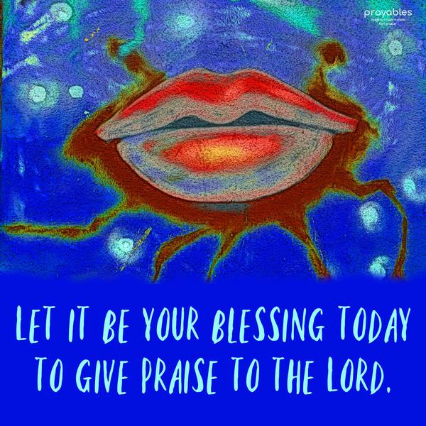 Let it be your blessing today to give praise to the Lord. 