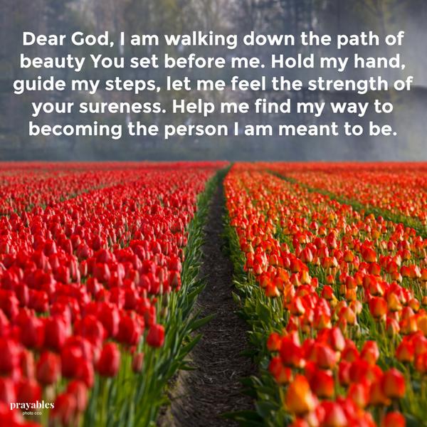 Dear God, I am walking down the path of beauty You set before me. Hold my hand, guide my steps, let me feel the strength of your sureness. Help me find my way to becoming the person I am meant to be.