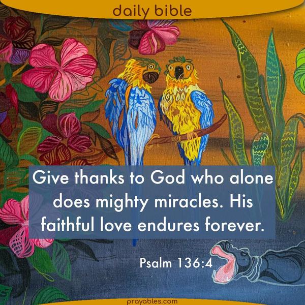 Psalm 136:4 Give thanks to God who alone does mighty miracles. His faithful love endures forever.