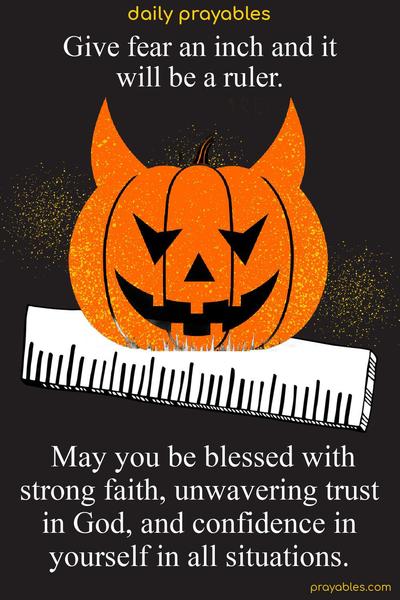 Give fear an inch, and it will be a ruler. May you be blessed with strong faith, unwavering trust in God, and confidence in yourself in all situations.