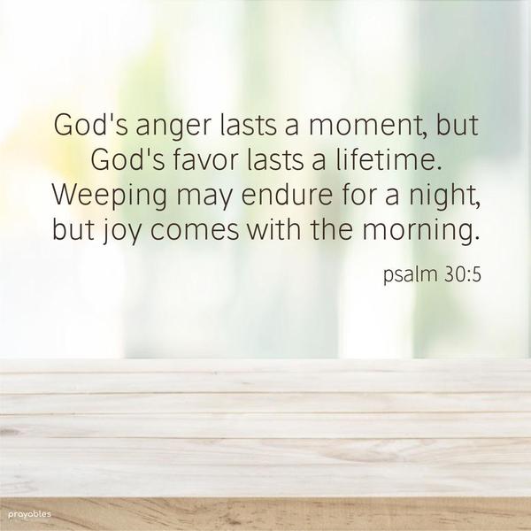 Psalm 30:5 God’s anger lasts a moment, but God’s favor lasts a lifetime. Weeping may endure for a night, but joy comes with the morning.