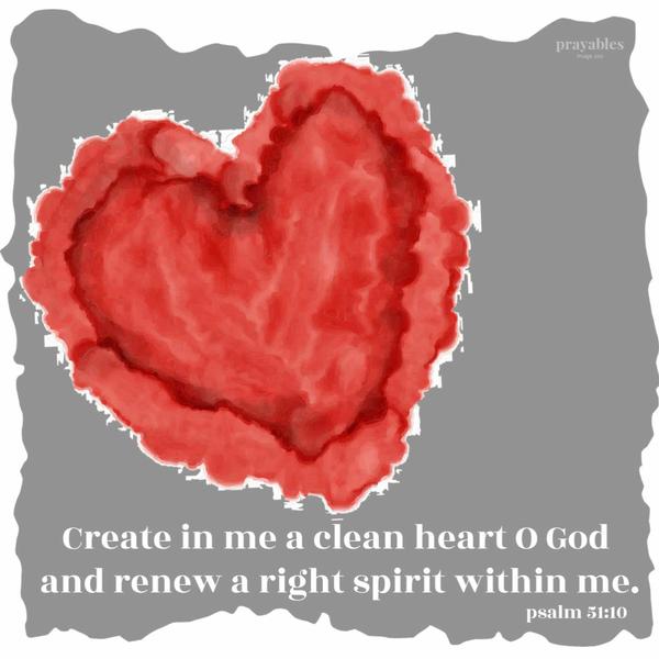 Psalm 51:10 Create in me a clean heart, O God and renew a right spirit within me.