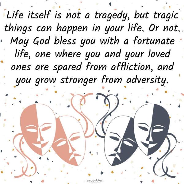 Life itself is not a tragedy, but tragic things can happen in your life. Or not. May God bless you with a fortunate life, one where you and your loved ones
are spared from affliction, and you grow stronger from adversity. 