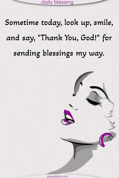 Sometime today, look up, smile, and say, "Thank You, God!" for sending blessings my way.
