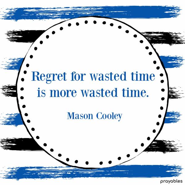 Regret for wasted time is more wasted time. Mason Cooley