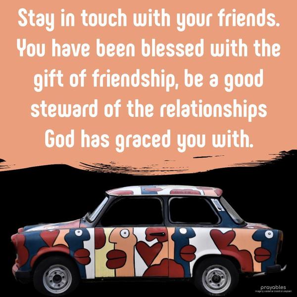 Stay in touch with your friends. You have been blessed with the gift of friendship, be a good steward of the relationships God has graced you with.