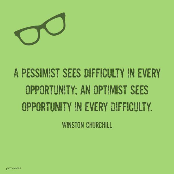 A pessimist sees difficulty in every opportunity; an optimist sees opportunity in every difficulty. Winston Churchill