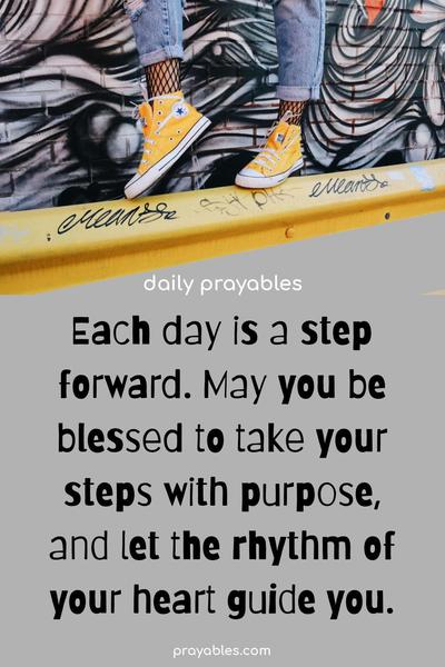 Each day is a step forward. May you be blessed to take your steps with purpose and let the rhythm of your heart guide you.