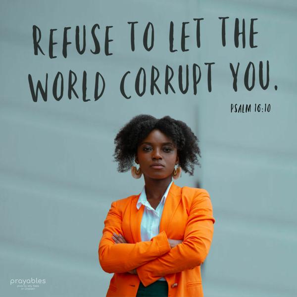 Psalm 16:10 Refuse to let the world corrupt you.