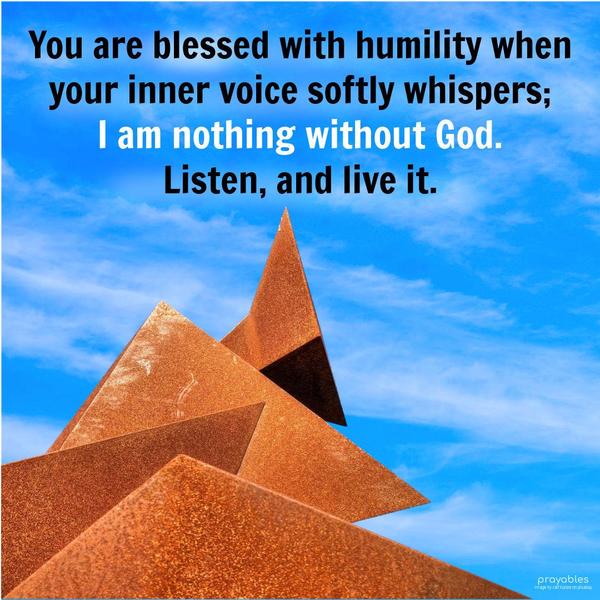 You are blessed with humility when your inner voice softly whispers; I am nothing without God. Listen, and live it.