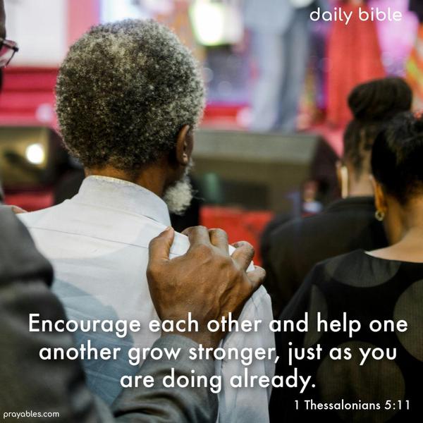 Encourage each other and help one another grow stronger, just as you are doing already. 1 Thessalonians 5:11