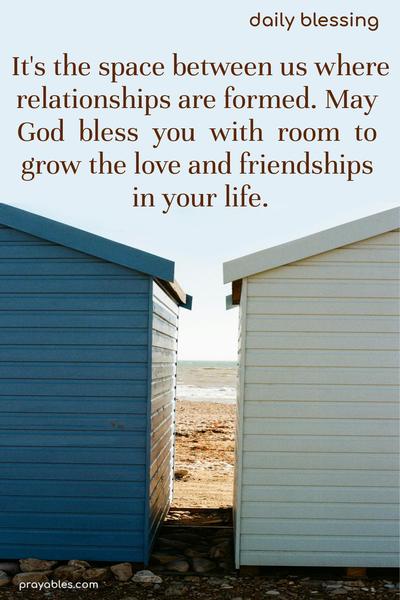 It's the space between us where relationships are formed. May God  bless  you  with  room  to grow the love and friendships  in your life. 