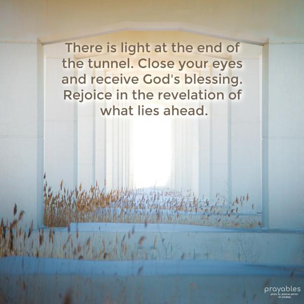 There is light at the end of the tunnel. Close your eyes, and receive God's blessing. Rejoice in the revelation of what lies ahead.