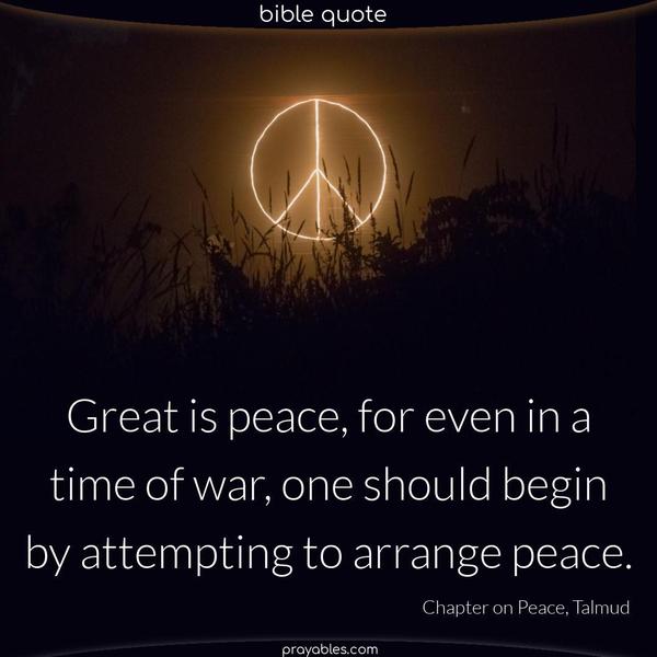 Great is peace, for even in a time of war, one should begin by attempting to arrange peace. Perek HaShalom 1:14 (Chapter on Peace, Talmud) 