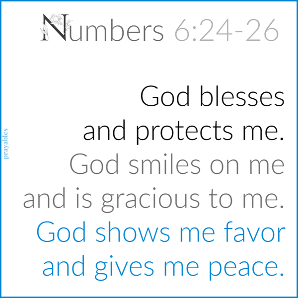 Numbers 6:24-26 God blesses and protects me. God smiles on me and is gracious to me. God shows me favor and gives me peace.