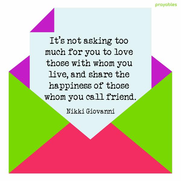 It’s not asking too much for you to love those with whom you live, and share the happiness of those whom you call friend. Nikki Giovanni