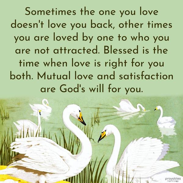 Sometimes the one you love doesn’t love you back, other times, you are loved by a person to who you are not attracted. Blessed is the time when love is right for you both. Mutual love and
satisfaction are God’s will for you.