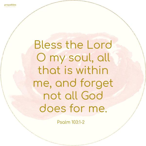 Psalm 103:1-2 Bless the Lord, O my soul, all that is within me, and forget not all God does for me.