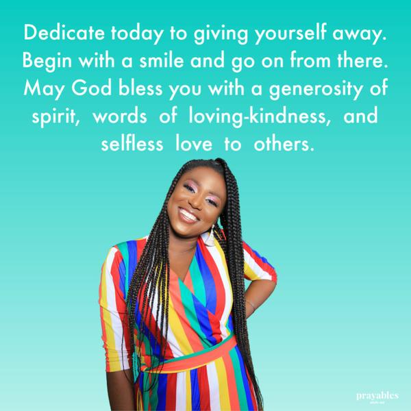 Dedicate today to giving yourself away. Begin with a smile and go on from there. May God bless you with a generosity of spirit, words of loving-kindness, and selfless love to
others.