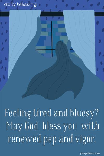 Feeling tired and bluesy? May God bless you with renewed pep and vigor.