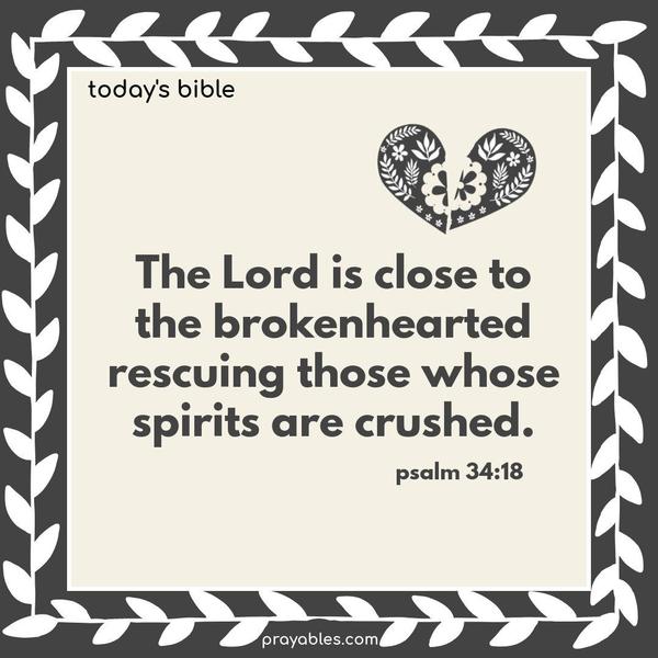 The Lord is close to the brokenhearted, rescuing those whose spirits are crushed. Psalm 34:18