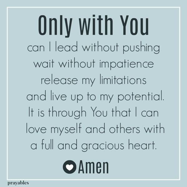 Only with You can I lead without pushing, wait without impatience, release my limitations and live up to my potential. It is through You that I can love myself and others with a full and gracious heart. Amen